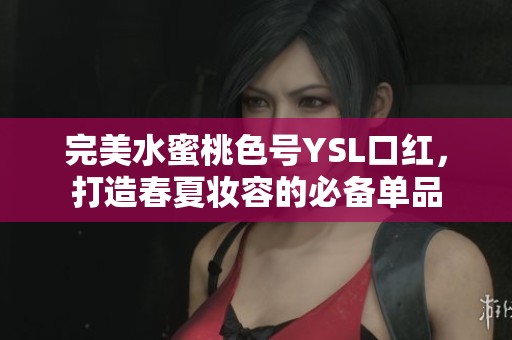 完美水蜜桃色号YSL口红，打造春夏妆容的必备单品