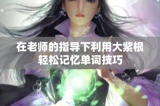 在老师的指导下利用大紫根轻松记忆单词技巧