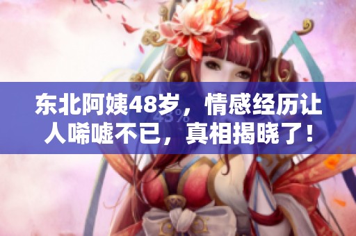 东北阿姨48岁，情感经历让人唏嘘不已，真相揭晓了！