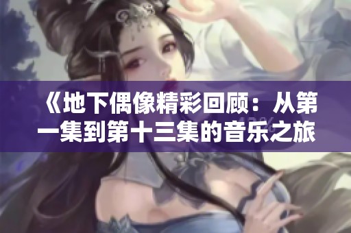 《地下偶像精彩回顾：从第一集到第十三集的音乐之旅》