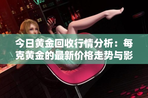 今日黄金回收行情分析：每克黄金的最新价格走势与影响因素