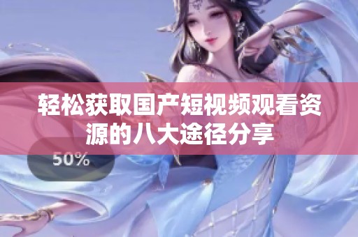 轻松获取国产短视频观看资源的八大途径分享