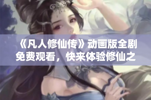《凡人修仙传》动画版全剧免费观看，快来体验修仙之旅！