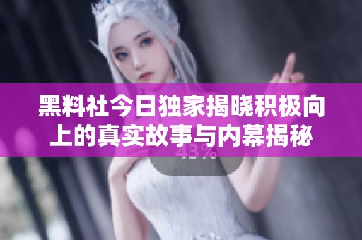 黑料社今日独家揭晓积极向上的真实故事与内幕揭秘