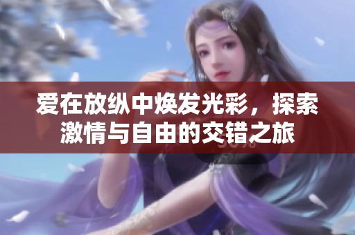 爱在放纵中焕发光彩，探索激情与自由的交错之旅