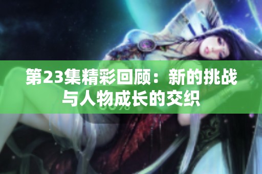 第23集精彩回顾：新的挑战与人物成长的交织