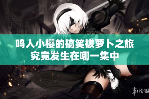 鸣人小樱的搞笑拔萝卜之旅究竟发生在哪一集中