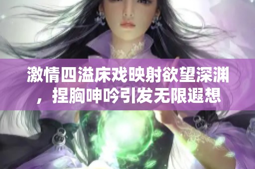 激情四溢床戏映射欲望深渊，捏胸呻吟引发无限遐想
