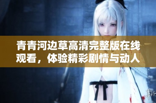 青青河边草高清完整版在线观看，体验精彩剧情与动人故事
