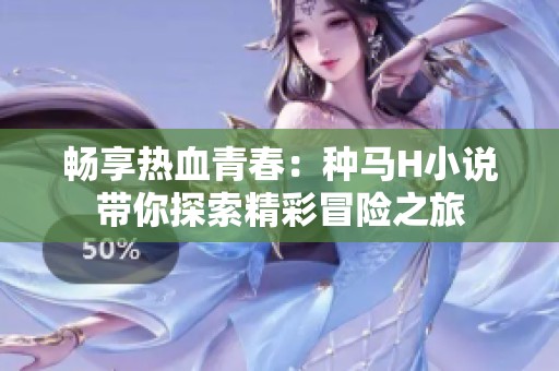 畅享热血青春：种马H小说带你探索精彩冒险之旅