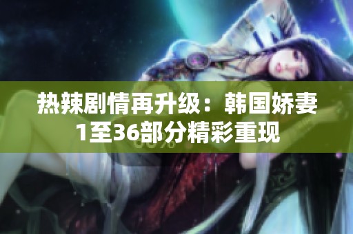 热辣剧情再升级：韩国娇妻1至36部分精彩重现