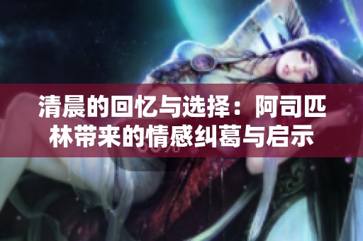 清晨的回忆与选择：阿司匹林带来的情感纠葛与启示