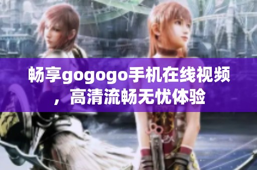 畅享gogogo手机在线视频，高清流畅无忧体验