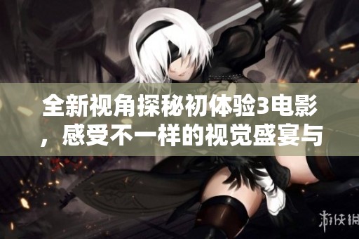 全新视角探秘初体验3电影，感受不一样的视觉盛宴与情感共鸣