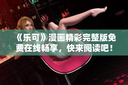 《乐可》漫画精彩完整版免费在线畅享，快来阅读吧！