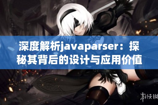 深度解析javaparser：探秘其背后的设计与应用价值