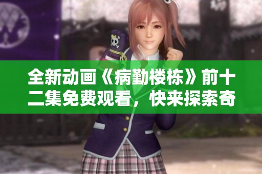 全新动画《病勤楼栋》前十二集免费观看，快来探索奇妙故事！