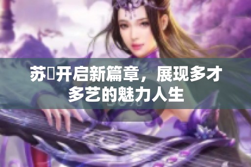 苏玥开启新篇章，展现多才多艺的魅力人生