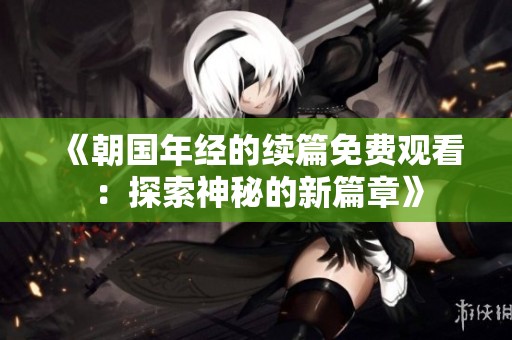《朝国年经的续篇免费观看：探索神秘的新篇章》