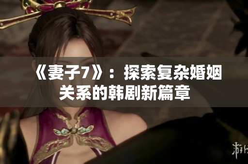 《妻子7》：探索复杂婚姻关系的韩剧新篇章