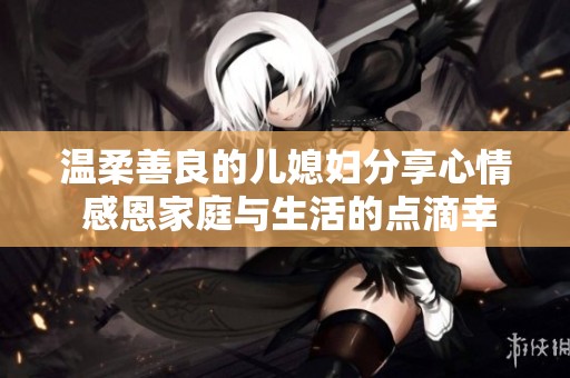 温柔善良的儿媳妇分享心情 感恩家庭与生活的点滴幸福