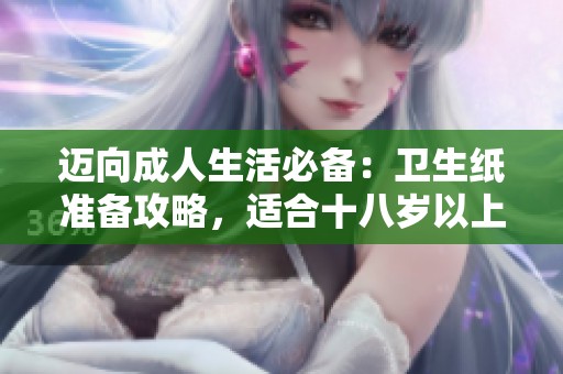 迈向成人生活必备：卫生纸准备攻略，适合十八岁以上人士