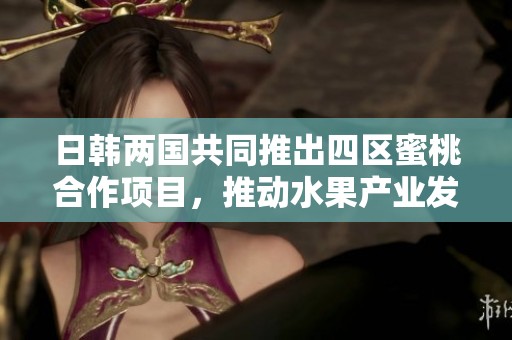 日韩两国共同推出四区蜜桃合作项目，推动水果产业发展