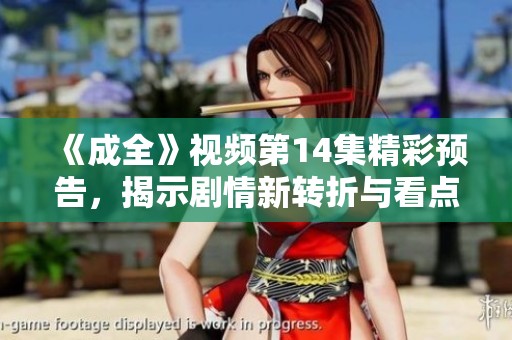 《成全》视频第14集精彩预告，揭示剧情新转折与看点