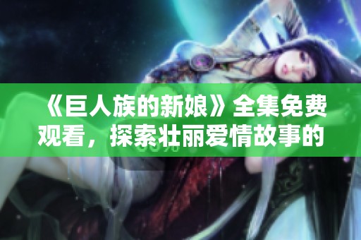 《巨人族的新娘》全集免费观看，探索壮丽爱情故事的无限魅力