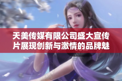 天美传媒有限公司盛大宣传片展现创新与激情的品牌魅力