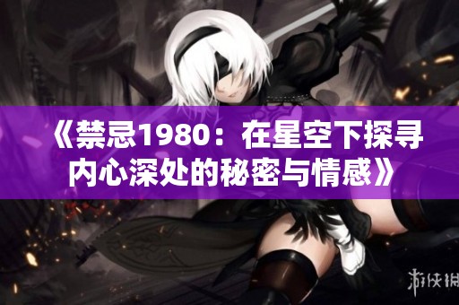《禁忌1980：在星空下探寻内心深处的秘密与情感》