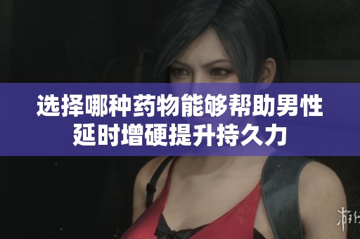 选择哪种药物能够帮助男性延时增硬提升持久力
