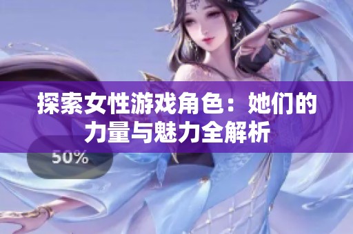 探索女性游戏角色：她们的力量与魅力全解析