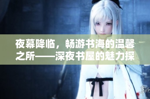 夜幕降临，畅游书海的温馨之所——深夜书屋的魅力探寻