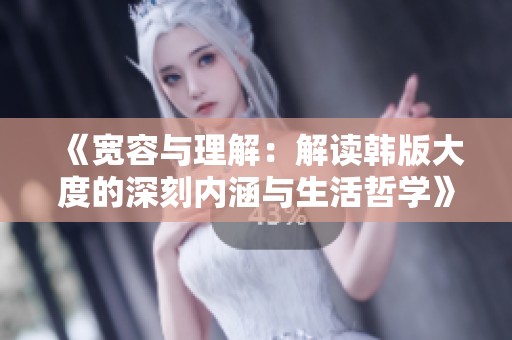 《宽容与理解：解读韩版大度的深刻内涵与生活哲学》