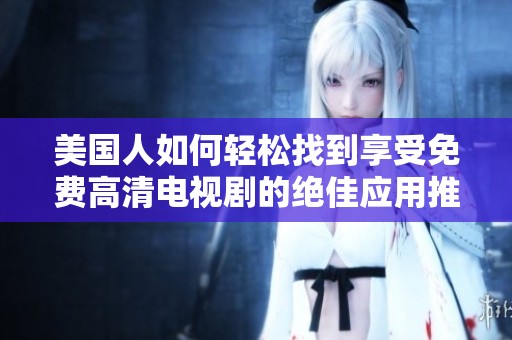 美国人如何轻松找到享受免费高清电视剧的绝佳应用推荐