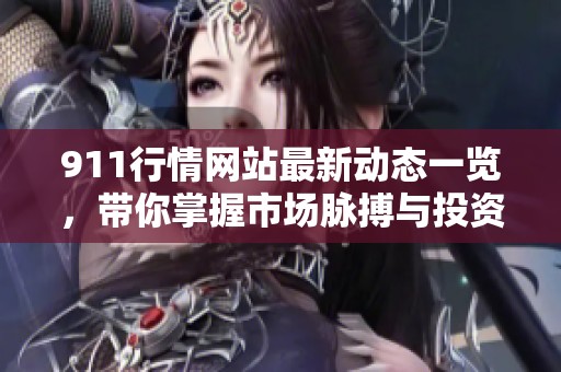 911行情网站最新动态一览，带你掌握市场脉搏与投资机会