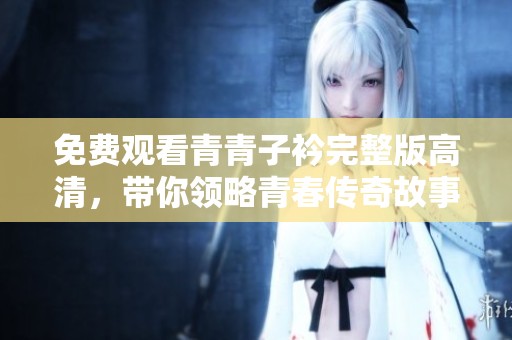 免费观看青青子衿完整版高清，带你领略青春传奇故事