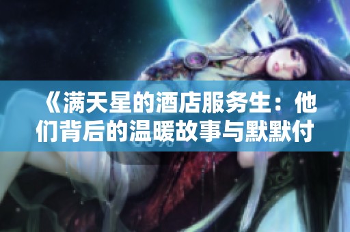 《满天星的酒店服务生：他们背后的温暖故事与默默付出》