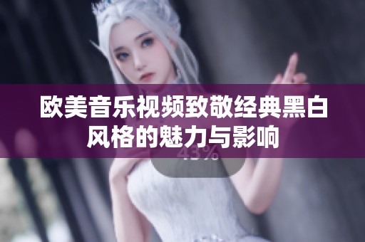 欧美音乐视频致敬经典黑白风格的魅力与影响