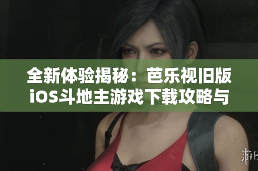 全新体验揭秘：芭乐视旧版iOS斗地主游戏下载攻略与特色解析