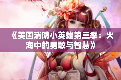 《美国消防小英雄第三季：火海中的勇敢与智慧》