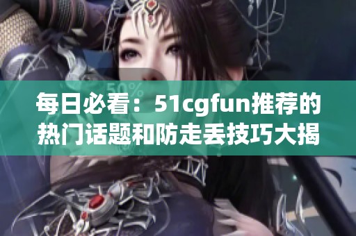 每日必看：51cgfun推荐的热门话题和防走丢技巧大揭秘
