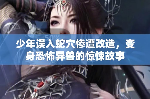 少年误入蛇穴惨遭改造，变身恐怖异兽的惊悚故事