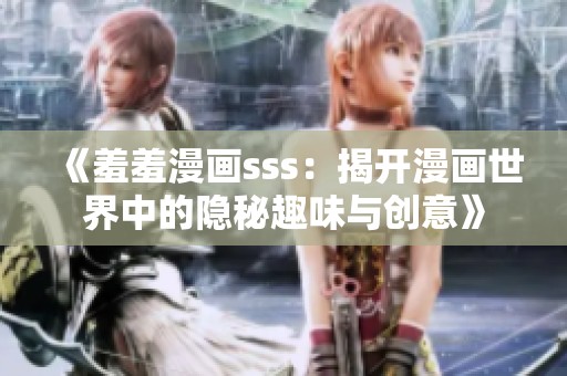 《羞羞漫画sss：揭开漫画世界中的隐秘趣味与创意》