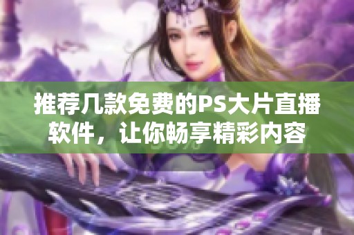 推荐几款免费的PS大片直播软件，让你畅享精彩内容