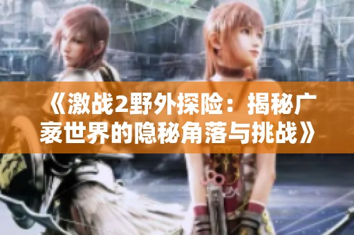 《激战2野外探险：揭秘广袤世界的隐秘角落与挑战》