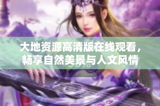 大地资源高清版在线观看，畅享自然美景与人文风情
