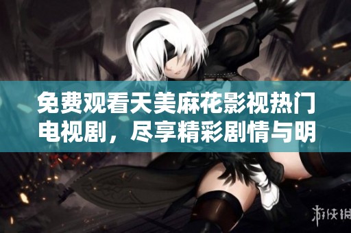 免费观看天美麻花影视热门电视剧，尽享精彩剧情与明星表演