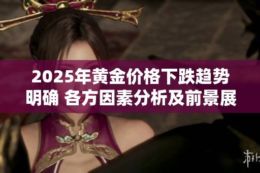 2025年黄金价格下跌趋势明确 各方因素分析及前景展望